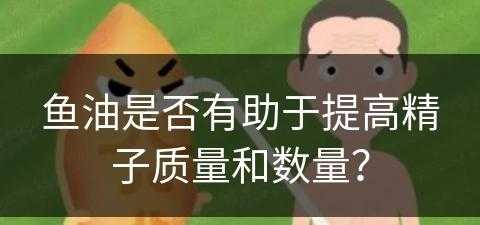 鱼油是否有助于提高精子质量和数量？